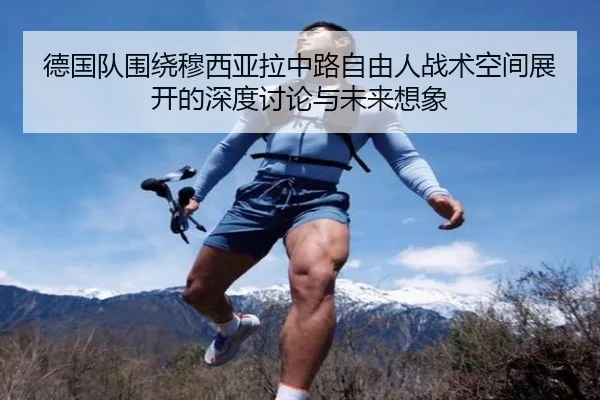 德国队围绕穆西亚拉中路自由人战术空间展开的深度讨论与未来想象
