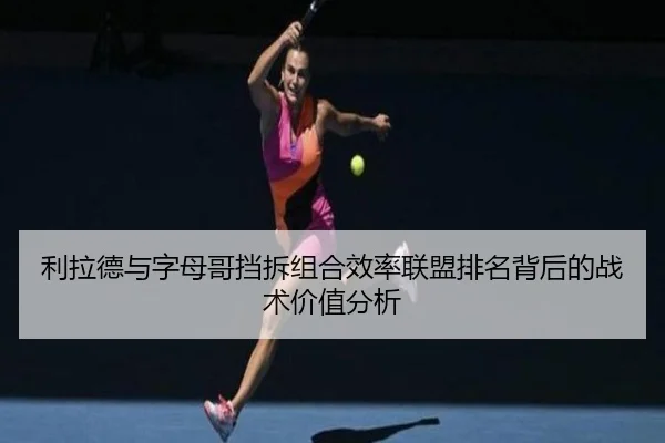 利拉德与字母哥挡拆组合效率联盟排名背后的战术价值分析